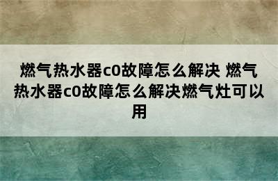 燃气热水器c0故障怎么解决 燃气热水器c0故障怎么解决燃气灶可以用